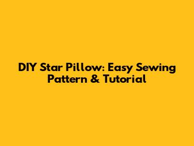 DIY Star Pillow: Easy Sewing Pattern & Tutorial