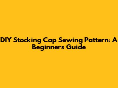 DIY Stocking Cap Sewing Pattern: A Beginner's Guide