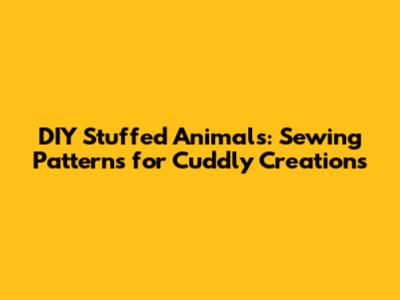 DIY Stuffed Animals: Sewing Patterns for Cuddly Creations