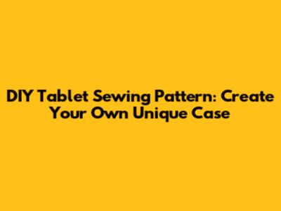 DIY Tablet Sewing Pattern: Create Your Own Unique Case