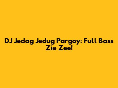 DJ Jedag Jedug Pargoy: Full Bass Zie Zee!