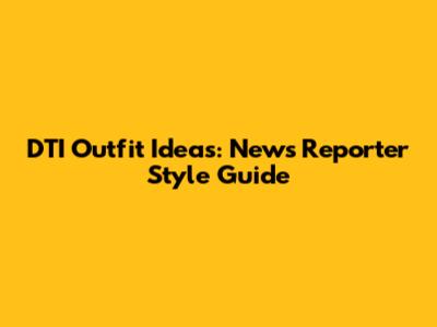 DTI Outfit Ideas: News Reporter Style Guide