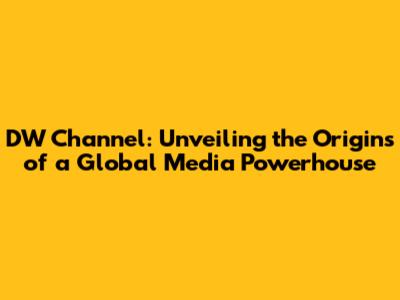 DW Channel: Unveiling the Origins of a Global Media Powerhouse