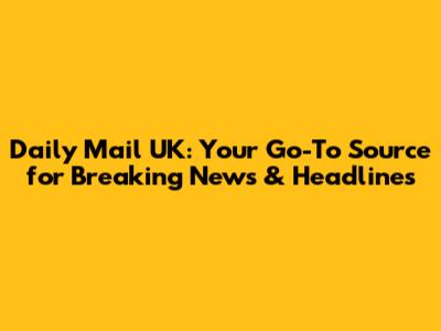 Daily Mail UK: Your Go-To Source for Breaking News & Headlines