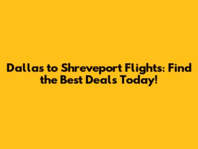 Dallas to Shreveport Flights: Find the Best Deals Today!
