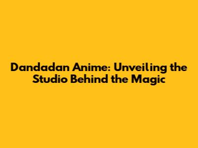 Dandadan Anime: Unveiling the Studio Behind the Magic