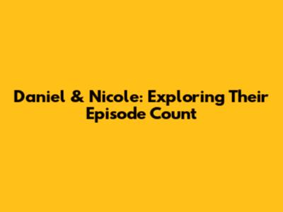 Daniel & Nicole: Exploring Their Episode Count
