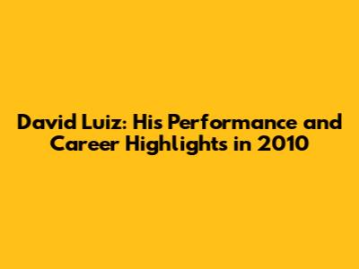 David Luiz: His Performance and Career Highlights in 2010