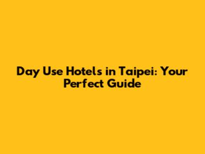 Day Use Hotels in Taipei: Your Perfect Guide