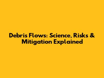 Debris Flows: Science, Risks & Mitigation Explained