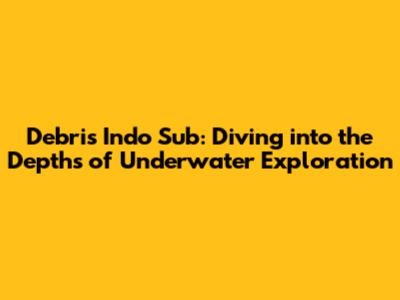 Debris Indo Sub: Diving into the Depths of Underwater Exploration