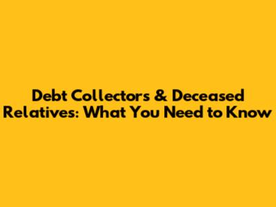 Debt Collectors & Deceased Relatives: What You Need to Know