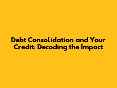 Debt Consolidation and Your Credit: Decoding the Impact