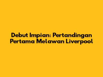 Debut Impian: Pertandingan Pertama Melawan Liverpool