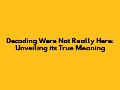 Decoding "We're Not Really Here": Unveiling its True Meaning