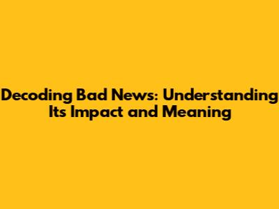 Decoding Bad News: Understanding Its Impact and Meaning