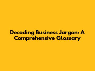 Decoding Business Jargon: A Comprehensive Glossary