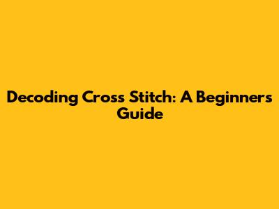 Decoding Cross Stitch: A Beginner's Guide