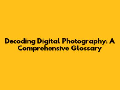 Decoding Digital Photography: A Comprehensive Glossary