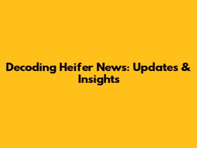 Decoding Heifer News: Updates & Insights