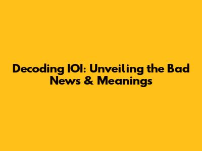 Decoding IOI: Unveiling the Bad News & Meanings