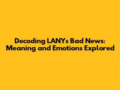 Decoding LANY's 'Bad News': Meaning and Emotions Explored