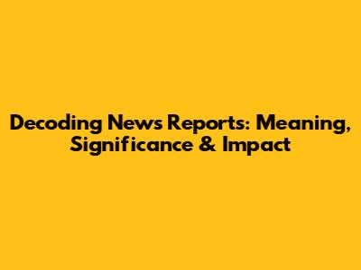Decoding News Reports: Meaning, Significance & Impact