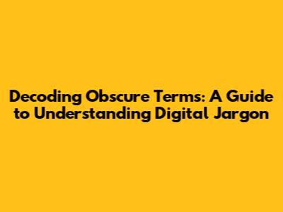 Decoding Obscure Terms: A Guide to Understanding Digital Jargon