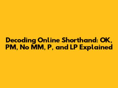 Decoding Online Shorthand: OK, PM, No MM, P, and LP Explained