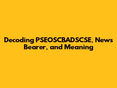 Decoding PSEOSCBADSCSE, News Bearer, and Meaning