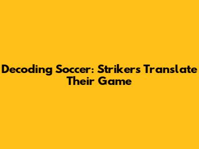 Decoding Soccer: Strikers Translate Their Game