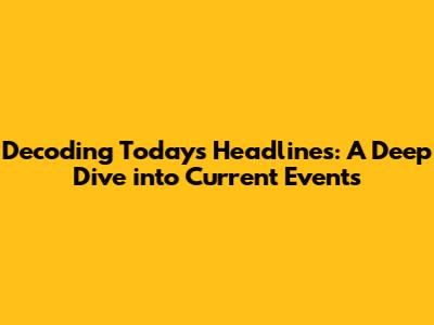 Decoding Today's Headlines: A Deep Dive into Current Events