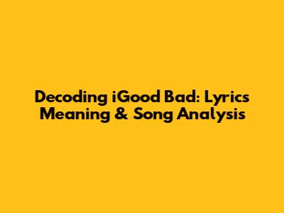 Decoding iGood Bad: Lyrics Meaning & Song Analysis