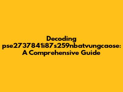 Decoding pse2737841i87s259nbatvungcaose: A Comprehensive Guide