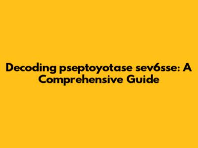 Decoding pseptoyotase sev6sse: A Comprehensive Guide