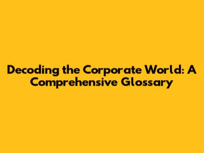 Decoding the Corporate World: A Comprehensive Glossary