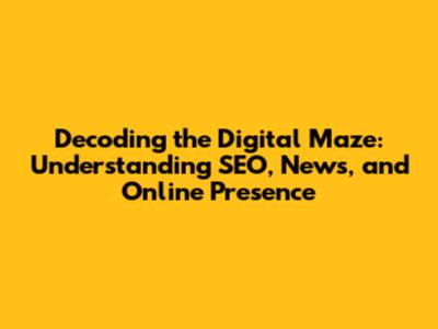 Decoding the Digital Maze: Understanding SEO, News, and Online Presence