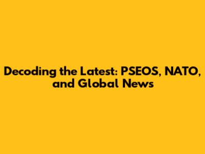 Decoding the Latest: PSEOS, NATO, and Global News