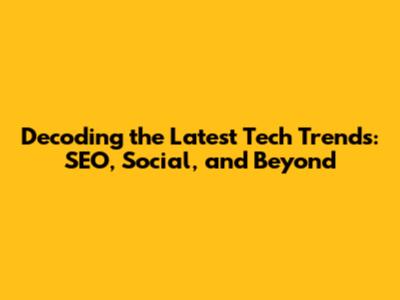 Decoding the Latest Tech Trends: SEO, Social, and Beyond