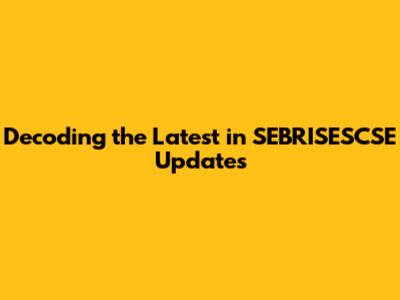 Decoding the Latest in SEBRISESCSE Updates