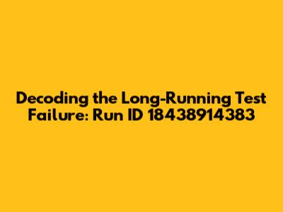 Decoding the Long-Running Test Failure: Run ID 18438914383