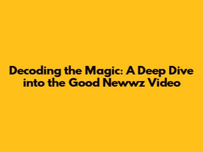 Decoding the Magic: A Deep Dive into the Good Newwz Video