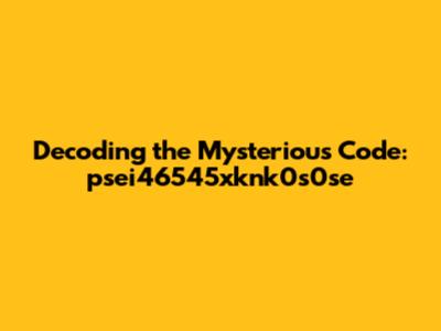 Decoding the Mysterious Code: psei46545xknk0s0se