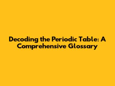Decoding the Periodic Table: A Comprehensive Glossary