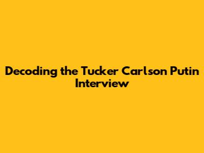 Decoding the Tucker Carlson Putin Interview