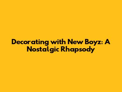 Decorating with New Boyz: A Nostalgic Rhapsody