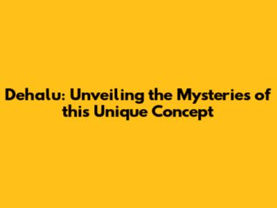 Dehalu: Unveiling the Mysteries of this Unique Concept
