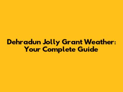 Dehradun Jolly Grant Weather: Your Complete Guide