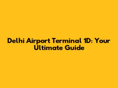 Delhi Airport Terminal 1D: Your Ultimate Guide