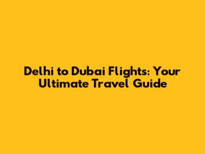 Delhi to Dubai Flights: Your Ultimate Travel Guide